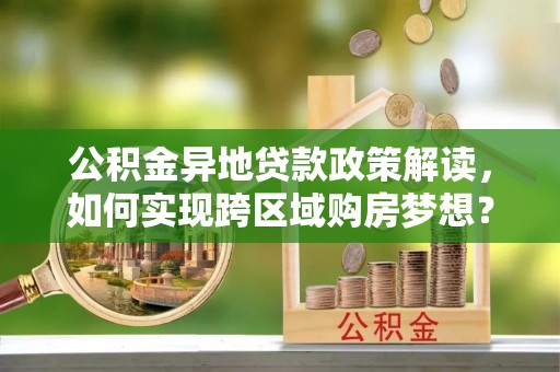 格尔木公积金异地贷款政策解读，如何实现跨区域购房梦想？