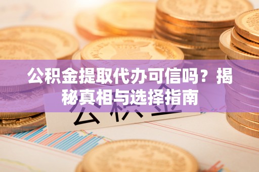 格尔木公积金提取代办可信吗？揭秘真相与选择指南