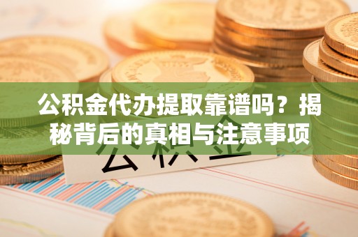 格尔木公积金代办提取靠谱吗？揭秘背后的真相与注意事项
