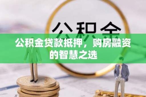 格尔木公积金贷款抵押，购房融资的智慧之选