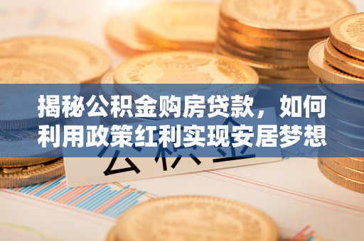 格尔木揭秘公积金购房贷款，如何利用政策红利实现安居梦想