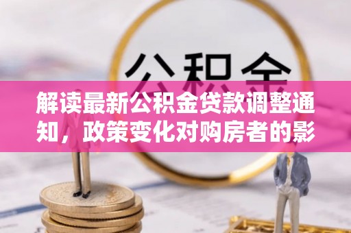 格尔木解读最新公积金贷款调整通知，政策变化对购房者的影响与应对策略