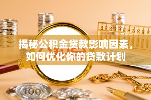 格尔木揭秘公积金贷款影响因素，如何优化你的贷款计划