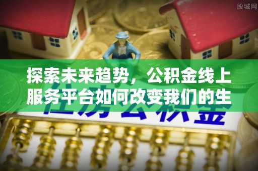 格尔木探索未来趋势，公积金线上服务平台如何改变我们的生活
