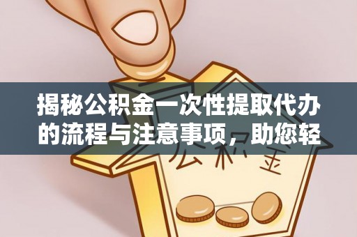 格尔木揭秘公积金一次性提取代办的流程与注意事项，助您轻松搞定财务规划
