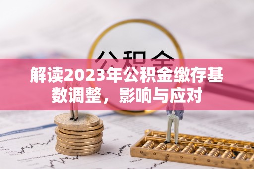 格尔木解读2023年公积金缴存基数调整，影响与应对