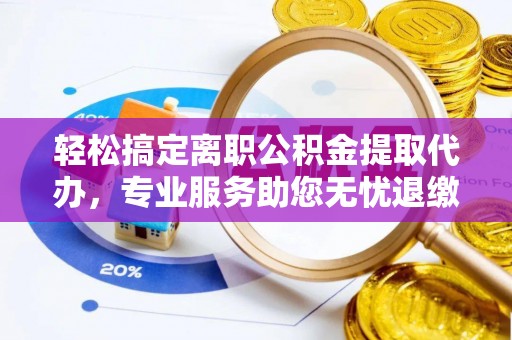 格尔木轻松搞定离职公积金提取代办，专业服务助您无忧退缴