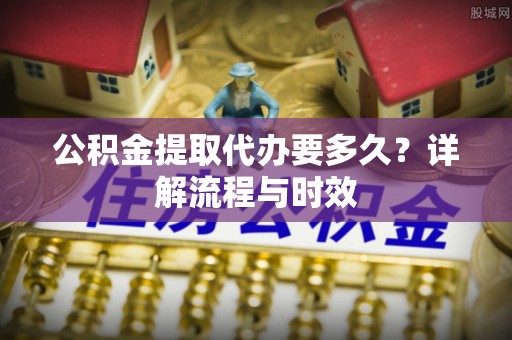 格尔木公积金提取代办要多久？详解流程与时效