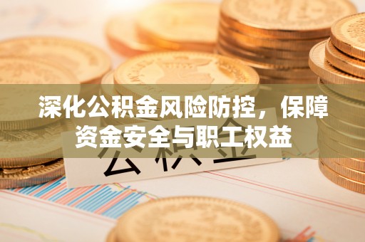 格尔木深化公积金风险防控，保障资金安全与职工权益