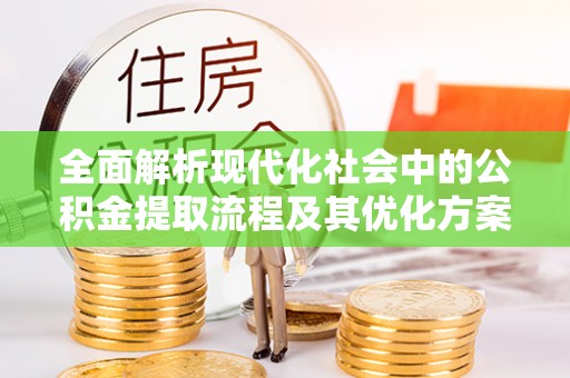 格尔木全面解析现代化社会中的公积金提取流程及其优化方案