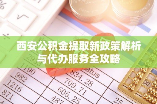 格尔木西安公积金提取新政策解析与代办服务全攻略