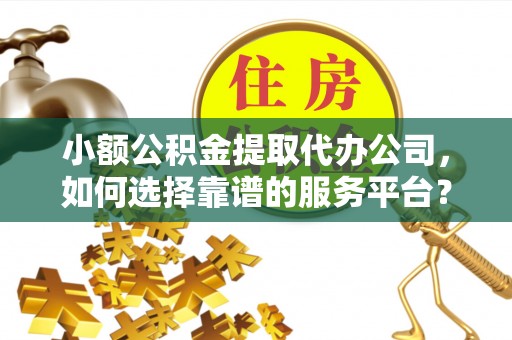 格尔木小额公积金提取代办公司，如何选择靠谱的服务平台？