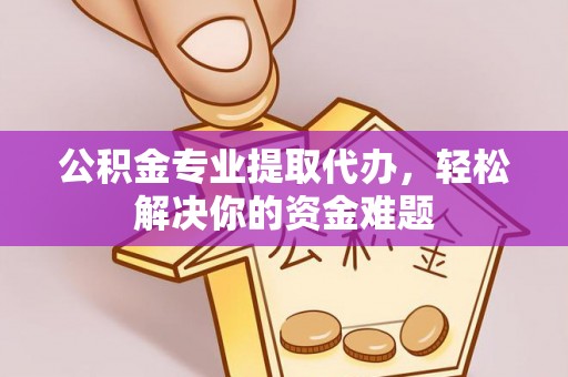格尔木公积金专业提取代办，轻松解决你的资金难题
