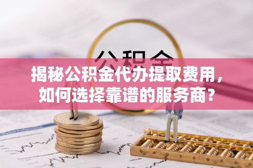 格尔木揭秘公积金代办提取费用，如何选择靠谱的服务商？