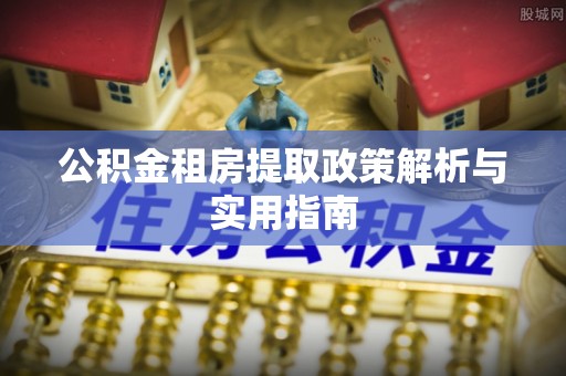 格尔木公积金租房提取政策解析与实用指南