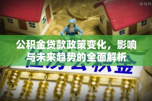 格尔木公积金贷款政策变化，影响与未来趋势的全面解析