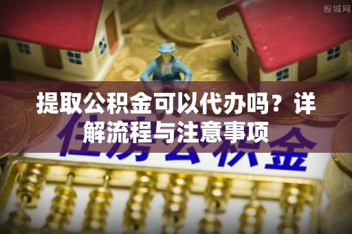 格尔木提取公积金可以代办吗？详解流程与注意事项