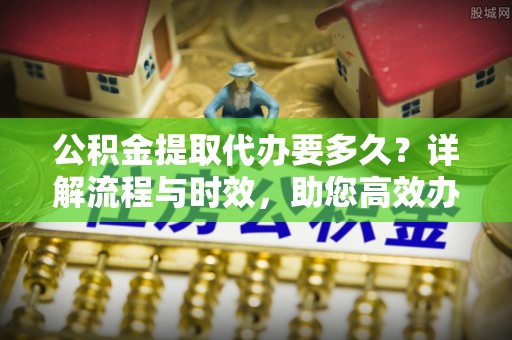 格尔木公积金提取代办要多久？详解流程与时效，助您高效办理