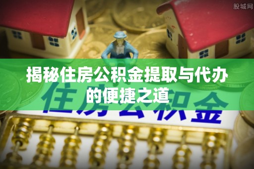 格尔木揭秘住房公积金提取与代办的便捷之道