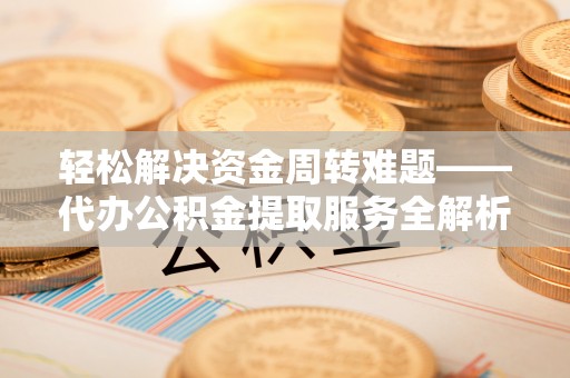 格尔木轻松解决资金周转难题——代办公积金提取服务全解析