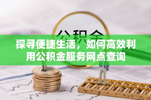 格尔木探寻便捷生活，如何高效利用公积金服务网点查询