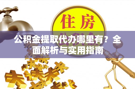 格尔木公积金提取代办哪里有？全面解析与实用指南