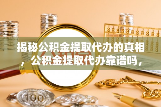 格尔木揭秘公积金提取代办的真相，公积金提取代办靠谱吗，如何选择专业服务？