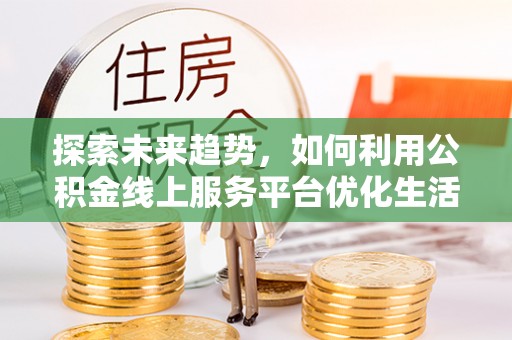 格尔木探索未来趋势，如何利用公积金线上服务平台优化生活