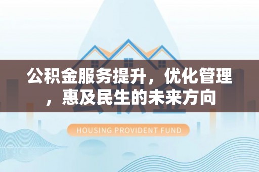 格尔木公积金服务提升，优化管理，惠及民生的未来方向