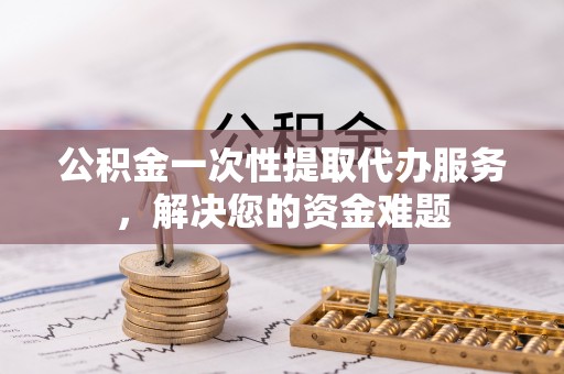 格尔木公积金一次性提取代办服务，解决您的资金难题