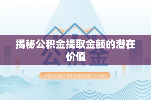 格尔木揭秘公积金提取金额的潜在价值