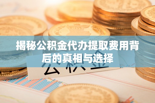 格尔木揭秘公积金代办提取费用背后的真相与选择
