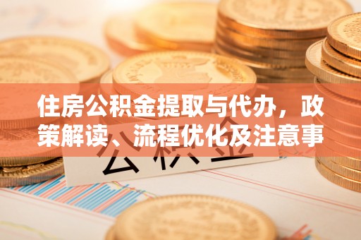 格尔木住房公积金提取与代办，政策解读、流程优化及注意事项