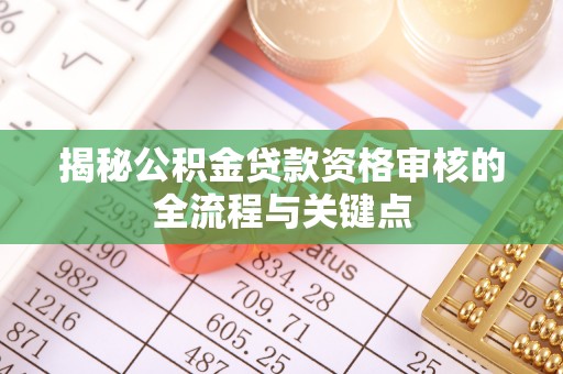 格尔木揭秘公积金贷款资格审核的全流程与关键点