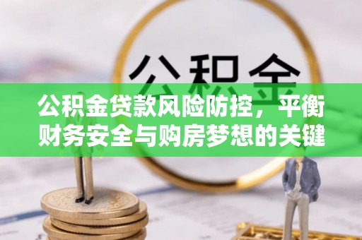 格尔木公积金贷款风险防控，平衡财务安全与购房梦想的关键