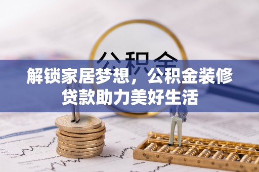 格尔木解锁家居梦想，公积金装修贷款助力美好生活