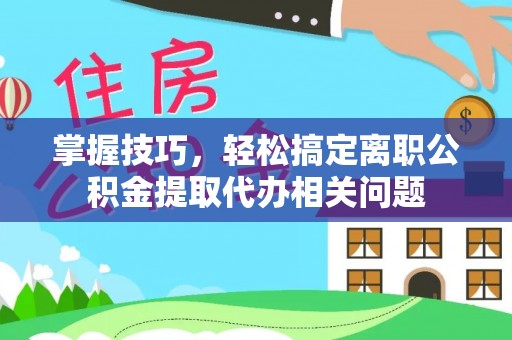 格尔木掌握技巧，轻松搞定离职公积金提取代办相关问题