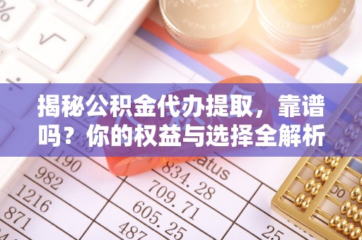 格尔木揭秘公积金代办提取，靠谱吗？你的权益与选择全解析
