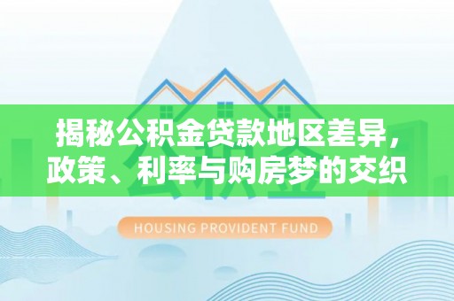 格尔木揭秘公积金贷款地区差异，政策、利率与购房梦的交织