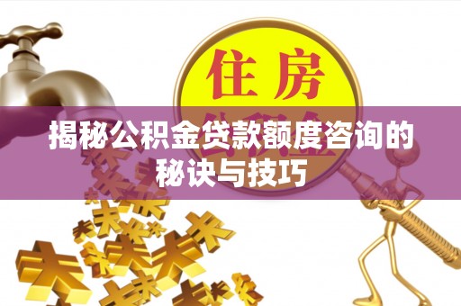 格尔木揭秘公积金贷款额度咨询的秘诀与技巧