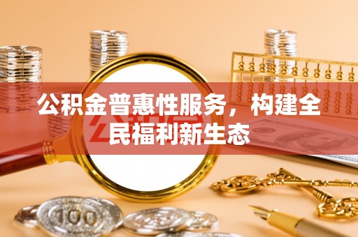 格尔木公积金普惠性服务，构建全民福利新生态