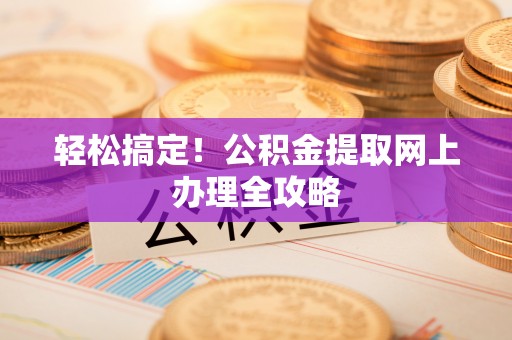 格尔木轻松搞定！公积金提取网上办理全攻略