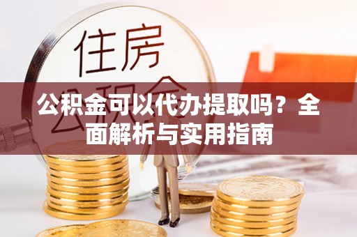 格尔木公积金可以代办提取吗？全面解析与实用指南