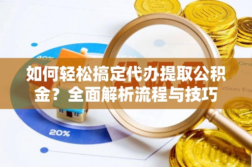 格尔木如何轻松搞定代办提取公积金？全面解析流程与技巧