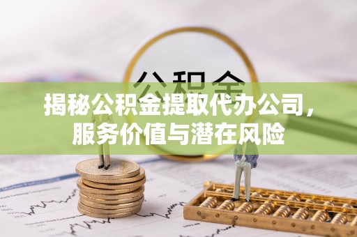 格尔木揭秘公积金提取代办公司，服务价值与潜在风险