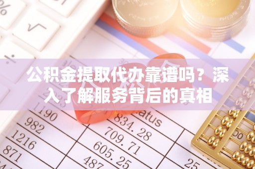 格尔木公积金提取代办靠谱吗？深入了解服务背后的真相
