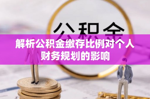 格尔木解析公积金缴存比例对个人财务规划的影响