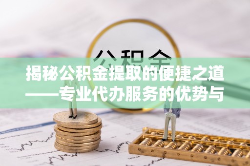 格尔木揭秘公积金提取的便捷之道——专业代办服务的优势与选择