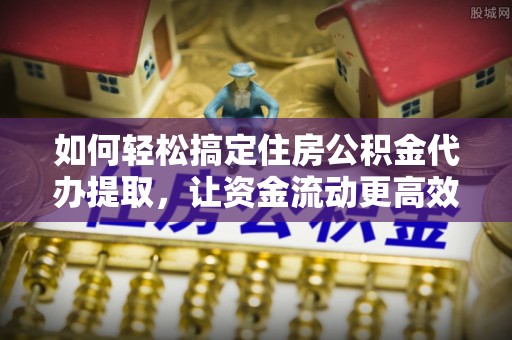 格尔木如何轻松搞定住房公积金代办提取，让资金流动更高效