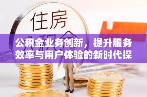 格尔木公积金业务创新，提升服务效率与用户体验的新时代探索
